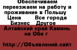 Обеспечиваем переезжаем на работу и проживание в Польшу › Цена ­ 1 - Все города Бизнес » Другое   . Алтайский край,Камень-на-Оби г.